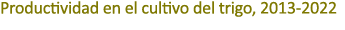 Productividad en el cultivo del trigo, 2013 2022